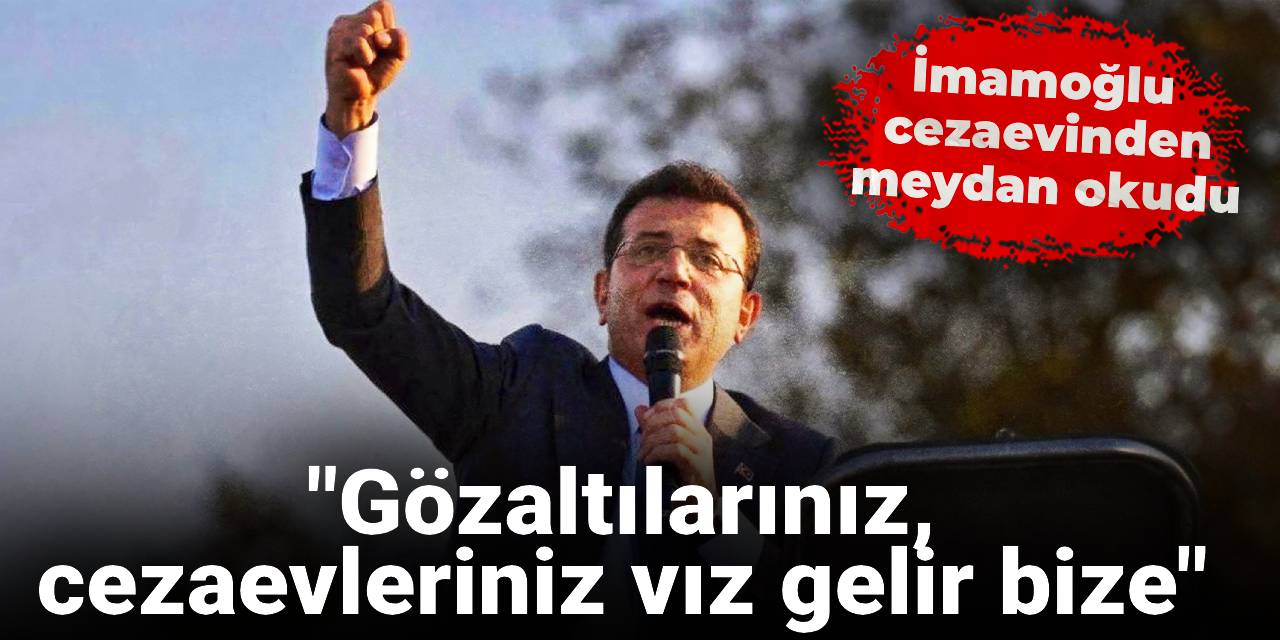 İmamoğlu cezaevinden meydan okudu: Gözaltılarınız, cezaevleriniz vız gelir bize