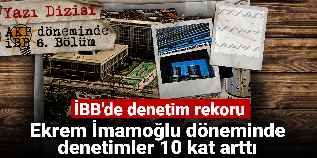 AKP döneminde İBB: İBB'de denetim rekoru: Ekrem İmamoğlu döneminde denetimler 10 kat arttı