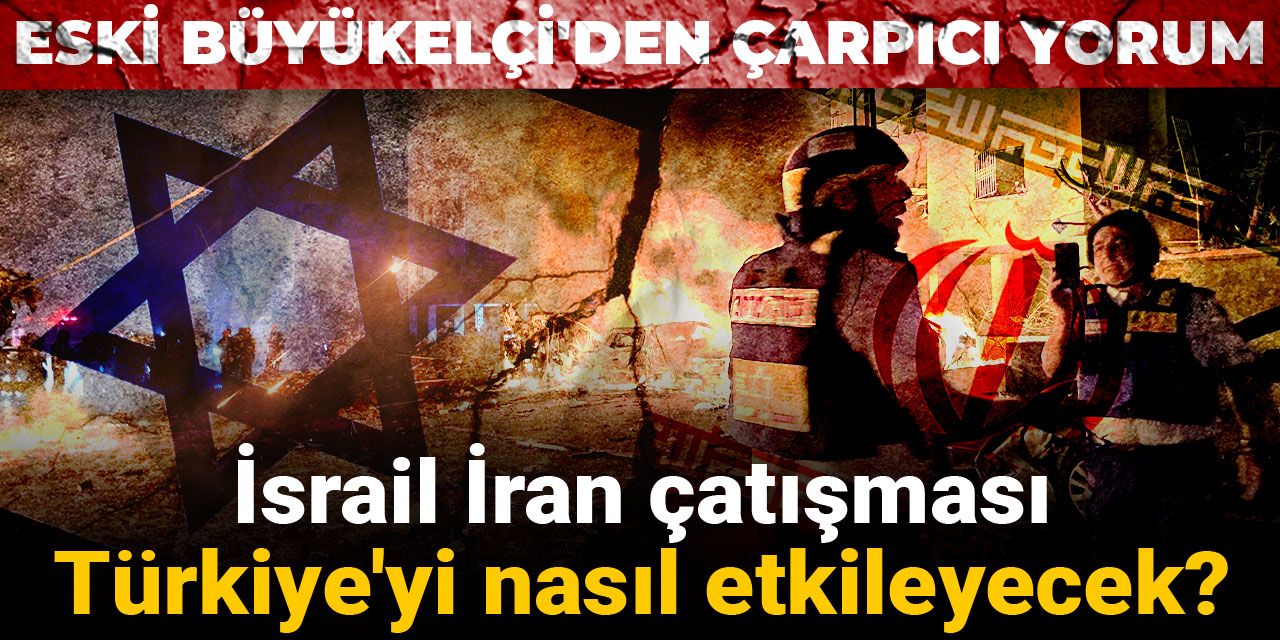 İsrail İran çatışması Türkiye'yi nasıl etkileyecek? Eski Büyükelçi'den çarpıcı yorum