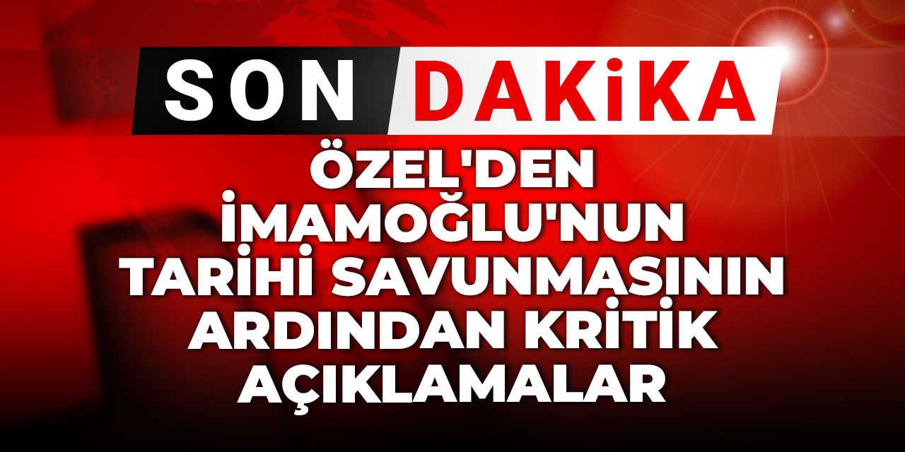 Son Dakika | Özel'den İmamoğlu'nun tarihi savunmasının ardından kritik açıklamalar