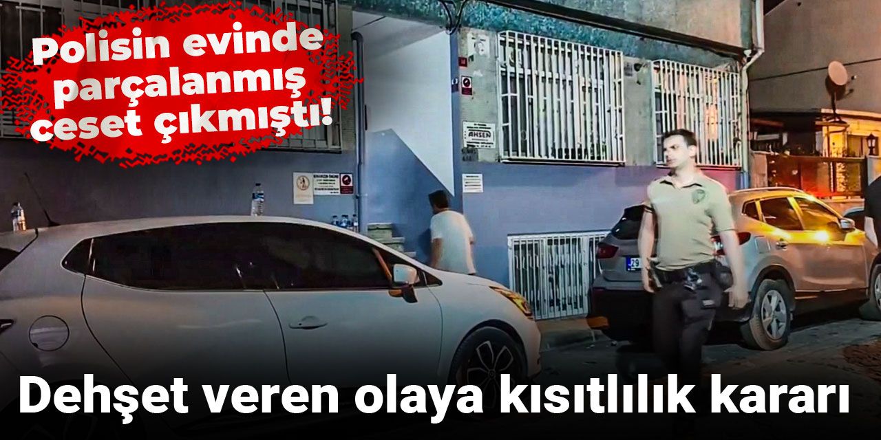 Polisin evinde parçalanmış ceset çıkmıştı! Dehşet veren olaya kısıtlılık kararı
