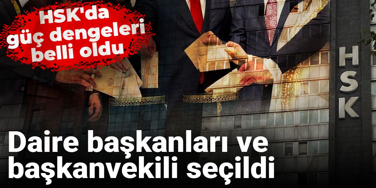 HSK'da güç dengeleri belli oldu: Daire başkanları ve başkanvekili seçildi