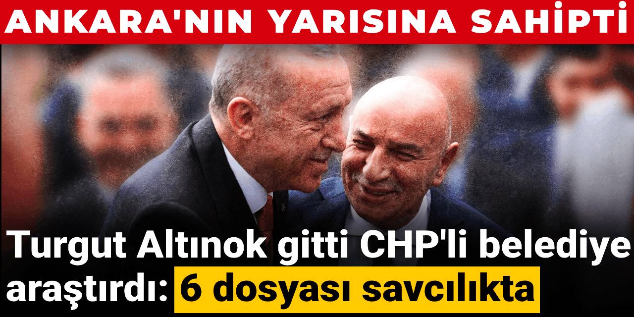 Ankara'nın yarısına sahipti: Turgut Altınok gitti CHP'li belediye araştırdı, 6 dosyası savcılıkta