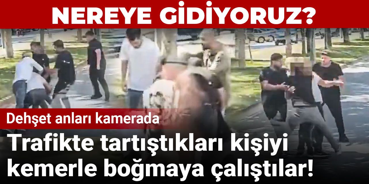 Trafikte tartıştıkları kişiyi kemerle boğmaya çalıştılar: Dehşet anları kamerada