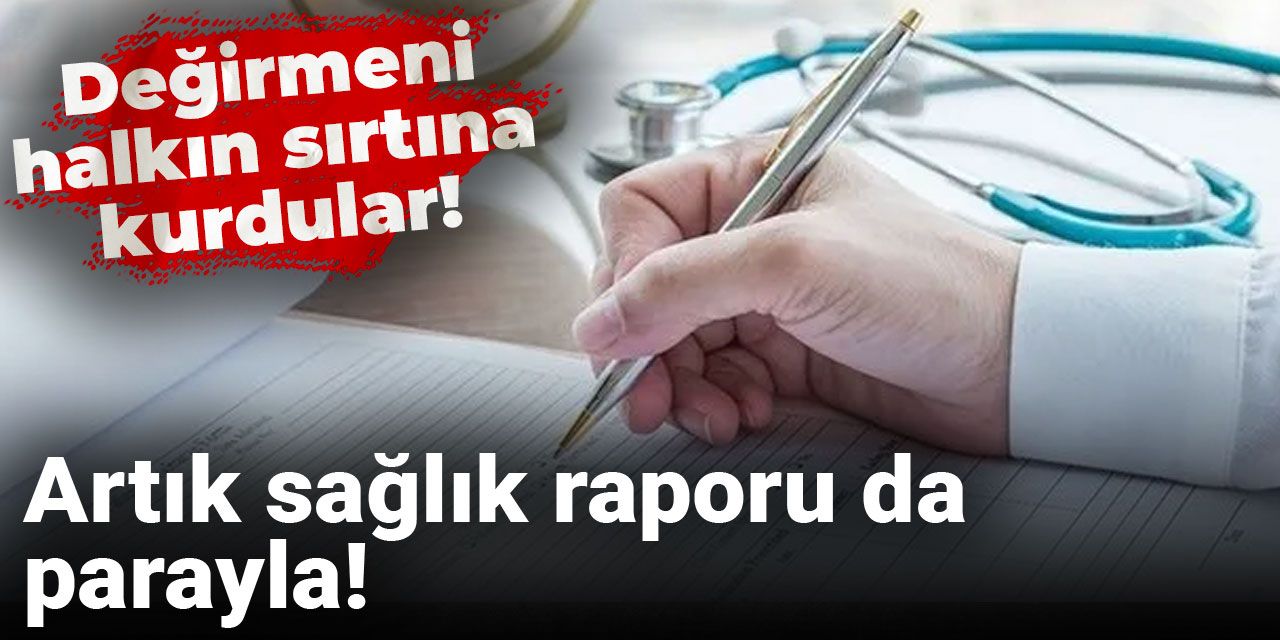 Artık sağlık raporu da parayla! Değirmeni halkın sırtına kurdular!