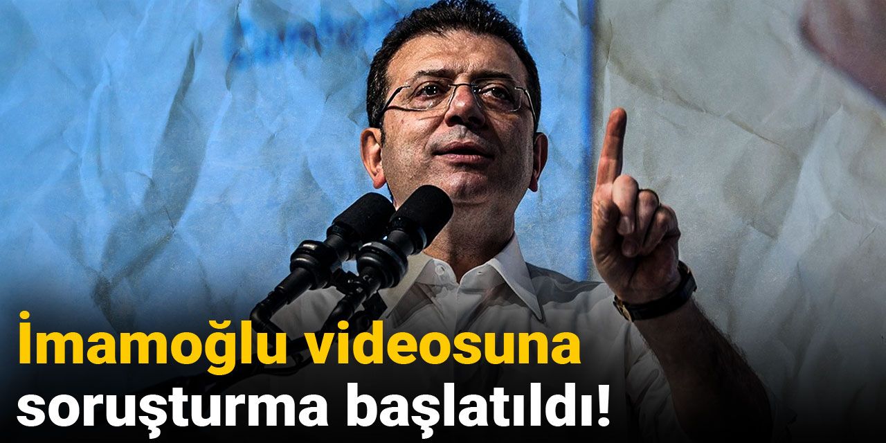 Son dakika | İmamoğlu videosuna soruşturma başlatıldı