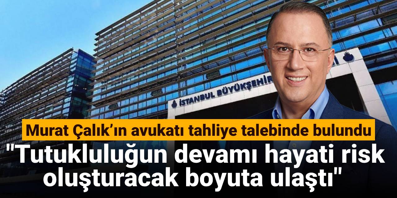 Murat Çalık’ın avukatı tahliye talebinde bulundu: Tutukluluğun devamı hayati risk oluşturacak boyuta ulaştı