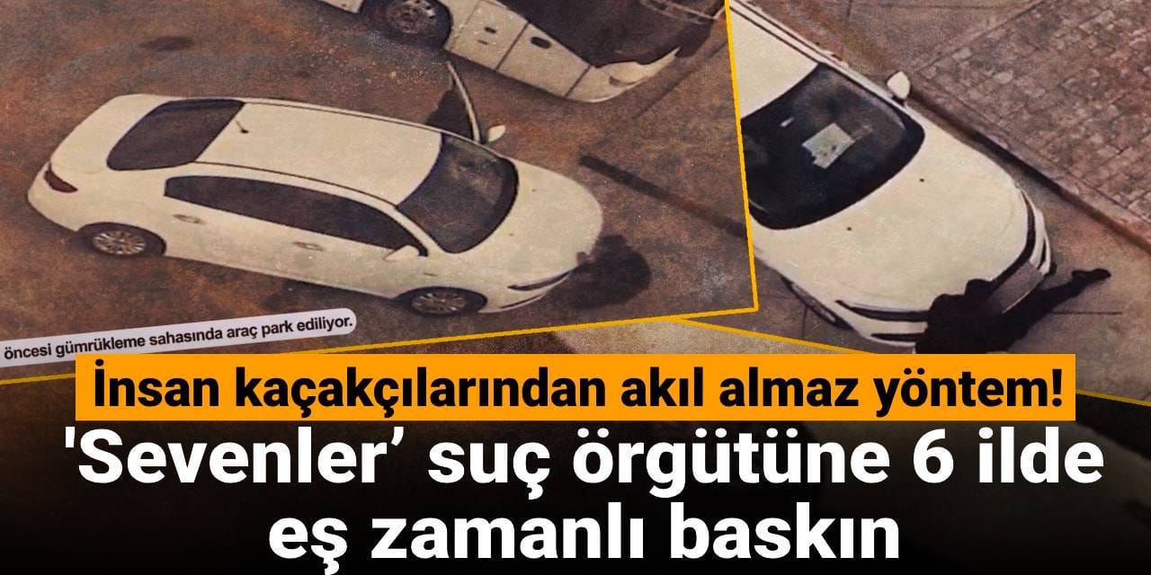 İnsan kaçakçılarından akılalmaz yöntem! 'Sevenler’ suç örgütüne 6 ilde eş zamanlı baskın