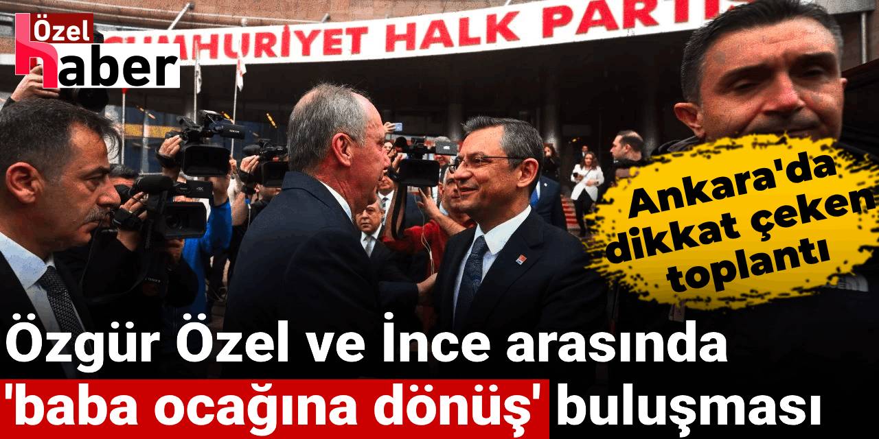 Özgür Özel ve İnce arasında 'baba ocağına dönüş' buluşması