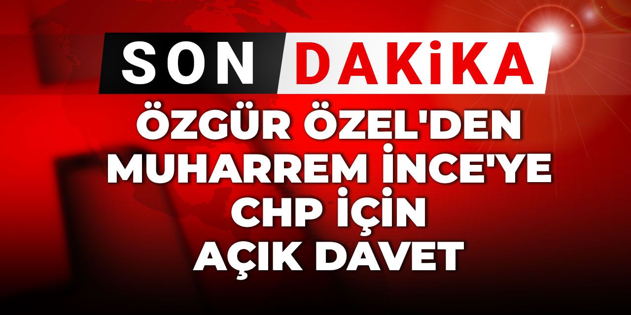 Özgür Özel'den Muharrem İnce'ye CHP için açık davet