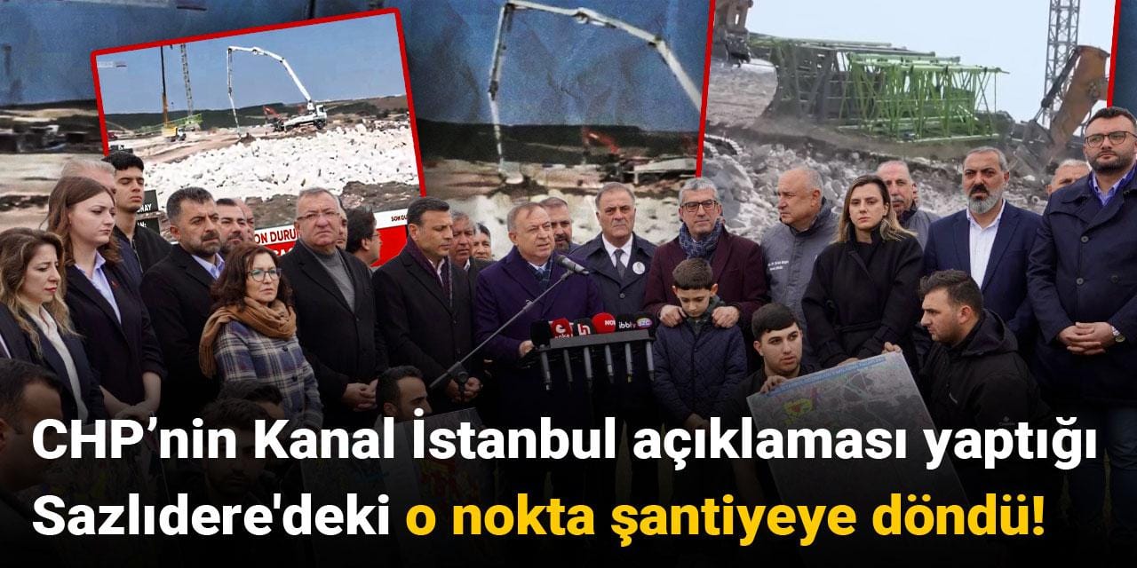 CHP’nin Kanal İstanbul açıklaması yaptığı Sazlıdere'deki o nokta şantiyeye döndü!