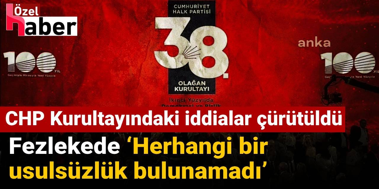 CHP Kurultayındaki iddialar çürütüldü: Fezlekede ‘Herhangi bir usulsüzlük bulunamadı’