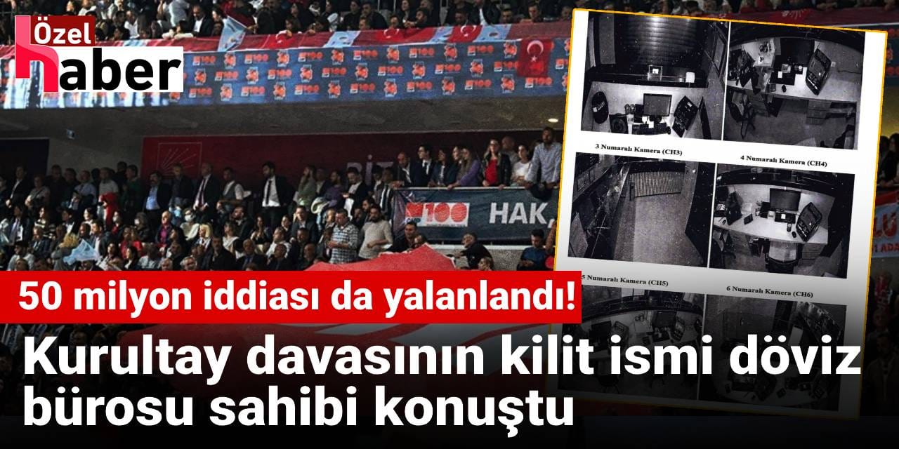 50 milyon iddiası da yalanlandı! Kurultay davasının kilit ismi döviz bürosu sahibi konuştu