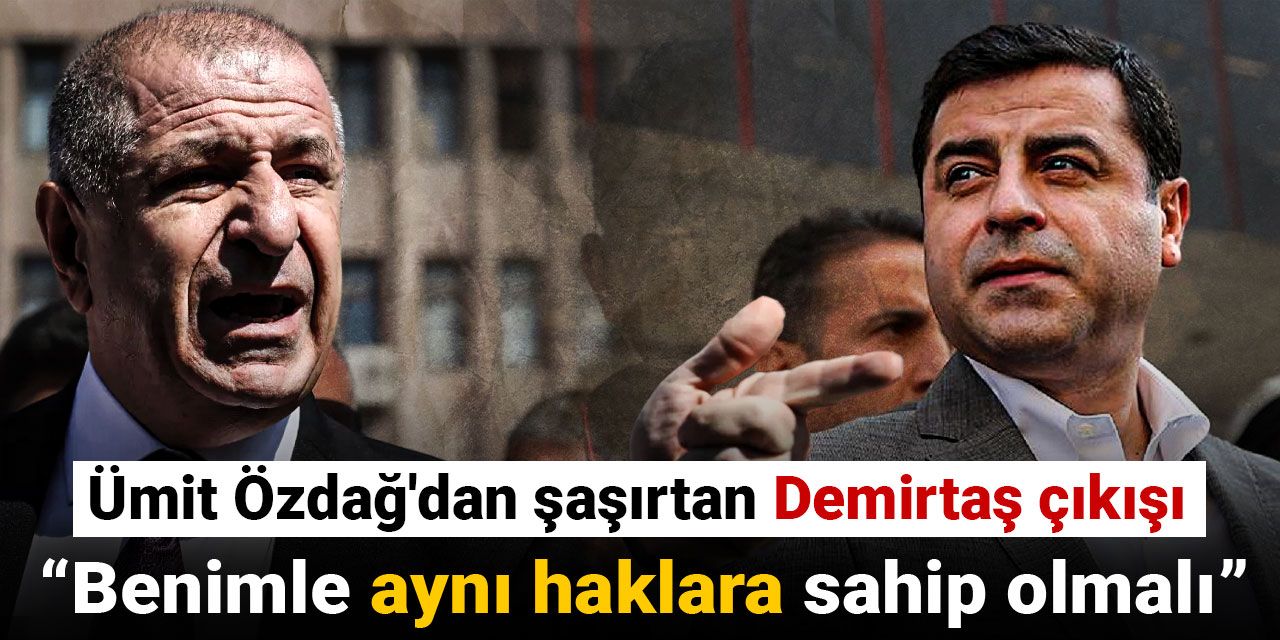 Özdağ’dan şaşırtan Demirtaş çıkışı: Benimle aynı haklara sahip olmalı