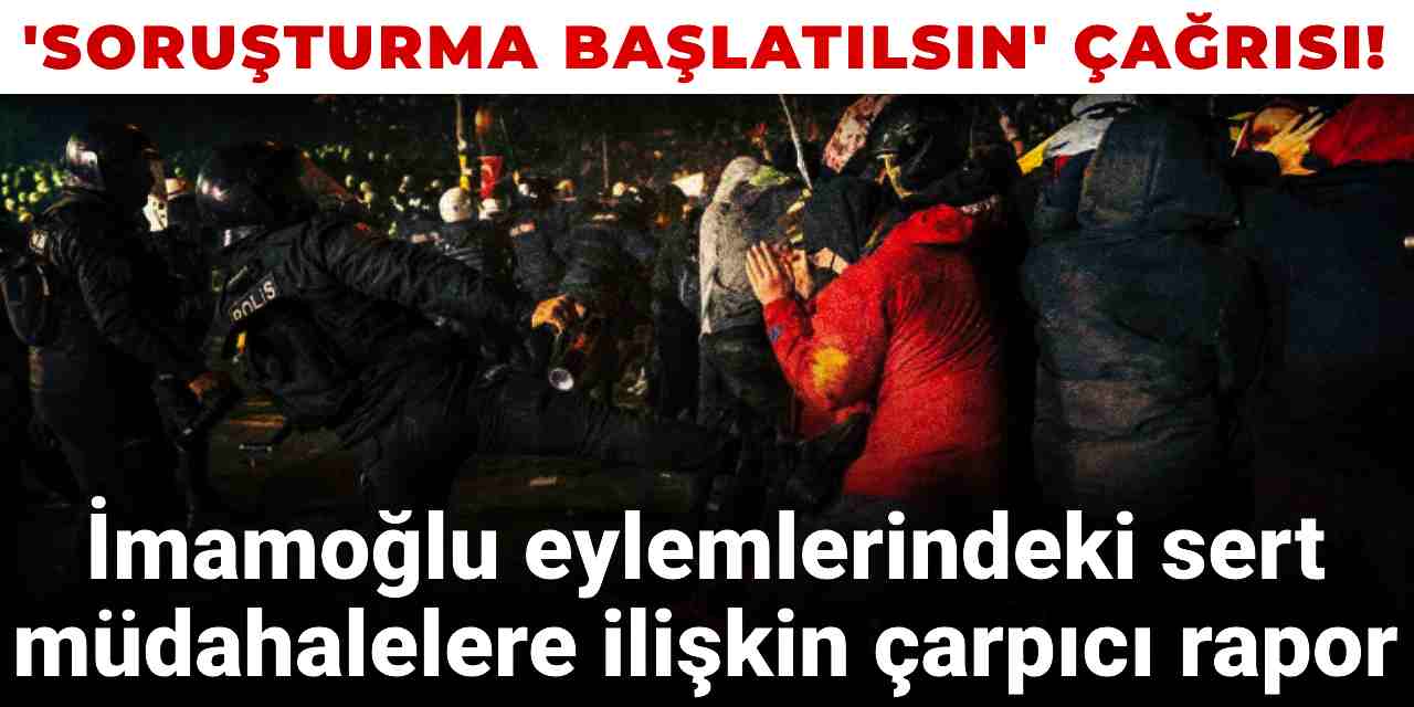 İmamoğlu eylemlerindeki sert müdahalelere ilişkin çarpıcı rapor: Soruşturma başlatılsın!