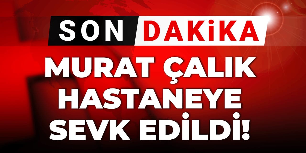 Son dakika... Murat Çalık hastaneye sevk edildi: 'Bile bile hapiste tutmak cinayetle eş değer'