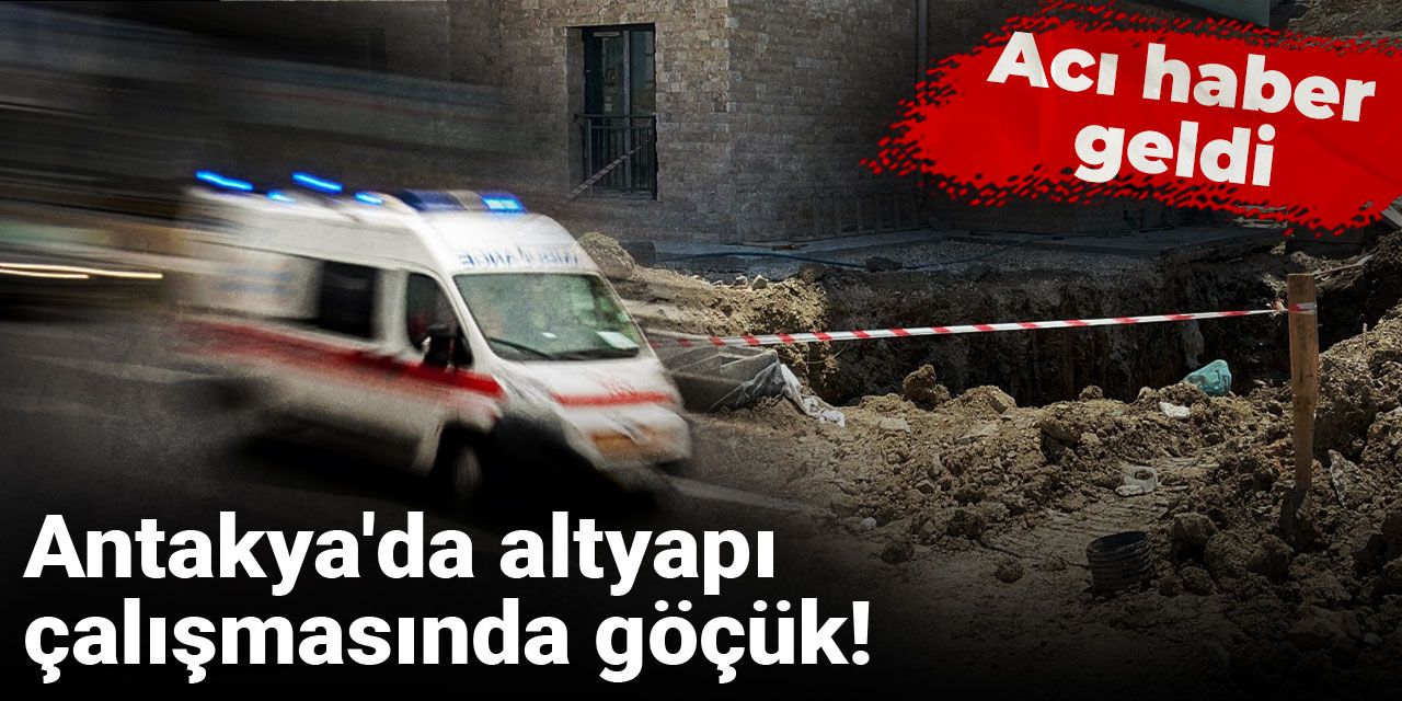 Son dakika | Antakya'da altyapı çalışmasında göçük! Acı haber geldi
