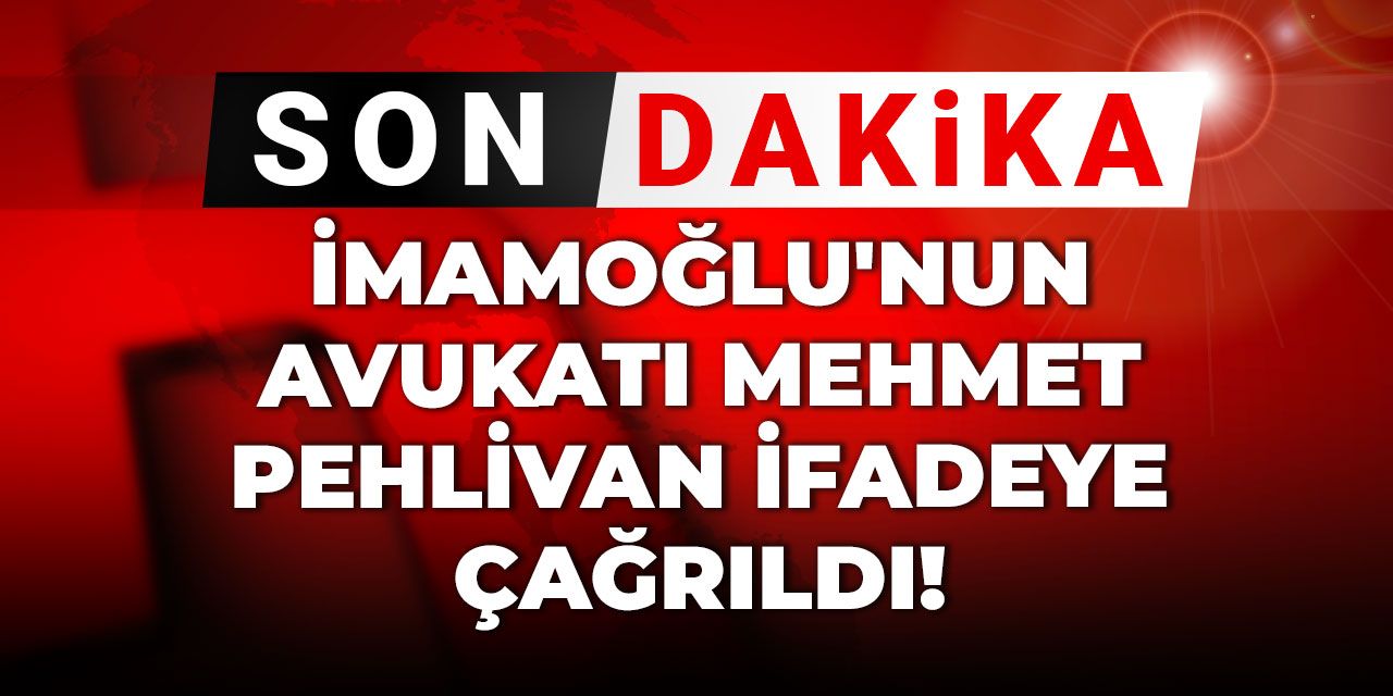 Son Dakika | İmamoğlu'nun avukatı Mehmet Pehlivan ifadeye çağrıldı