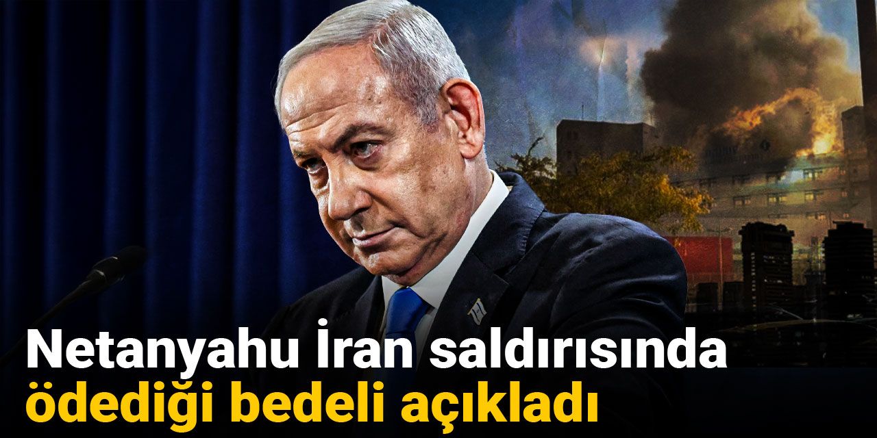Netanyahu İran saldırısında ödediği bedeli açıkladı