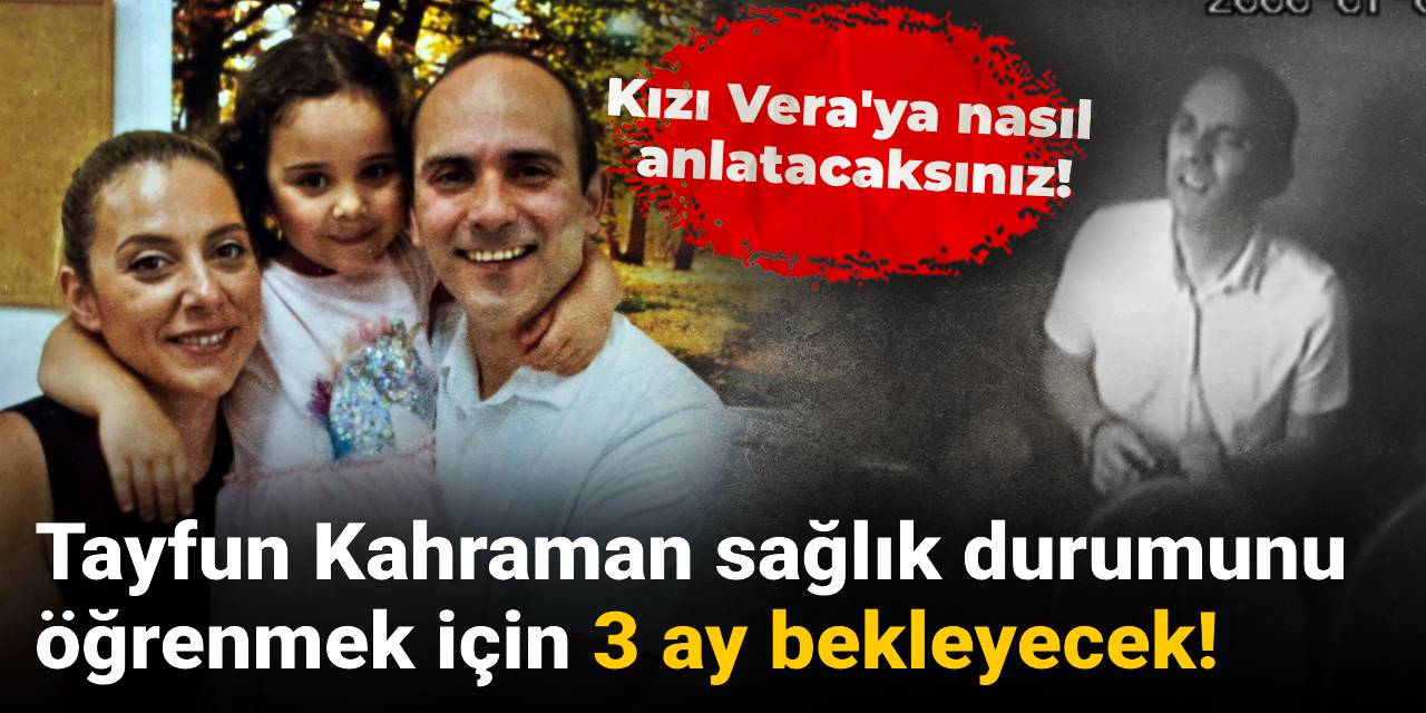 Tayfun Kahraman sağlık durumunu öğrenmek için 3 ay bekleyecek!