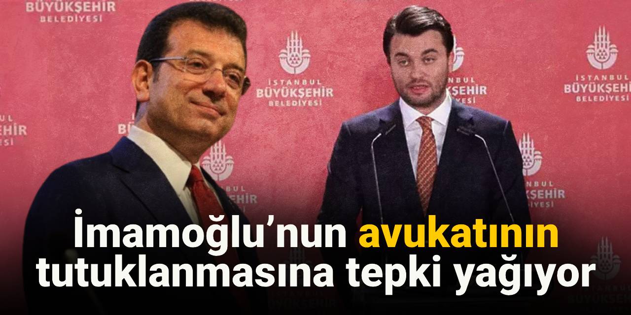 İmamoğlu’nun avukatının tutuklanmasına tepki yağıyor