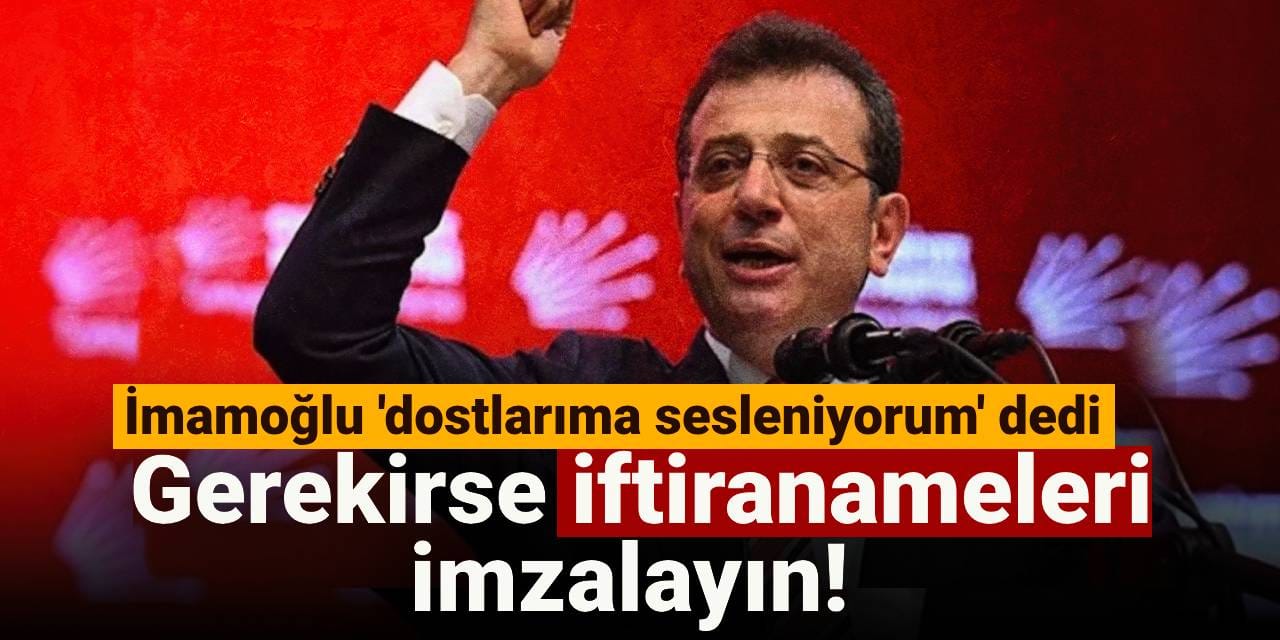 İmamoğlu 'dostlarıma sesleniyorum' dedi: Gerekirse iftiranameleri imzalayın