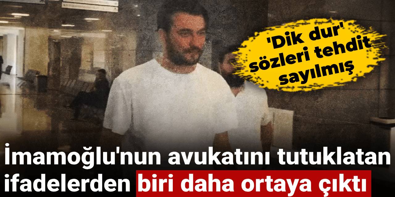 İmamoğlu'nun avukatını tutuklatan ifadelerden biri daha ortaya çıktı: Dik dur sözleri tehdit sayılmış