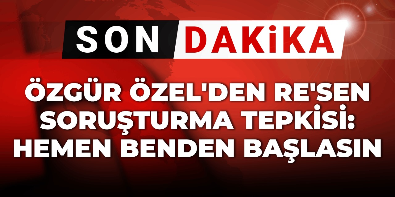 Son Dakika | Özgür Özel'den re'sen soruşturma tepkisi: Hemen benden başlasın