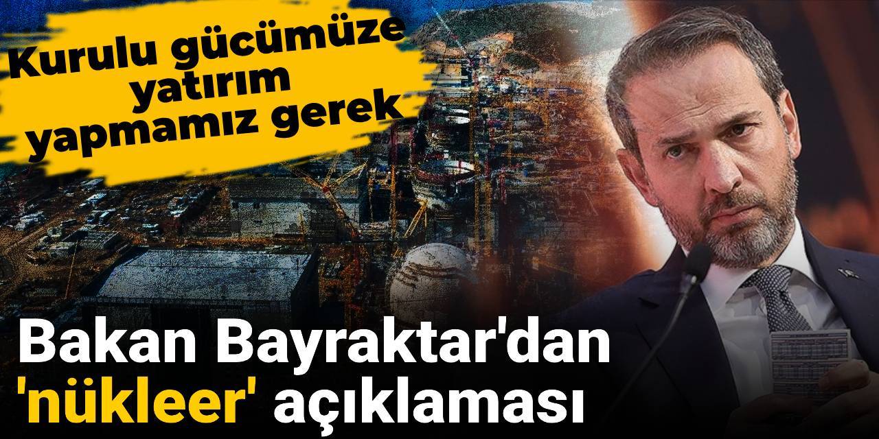 Bakan Bayraktar'dan 'nükleer' açıklaması: Kurulu gücümüze yatırım yapmamız gerek