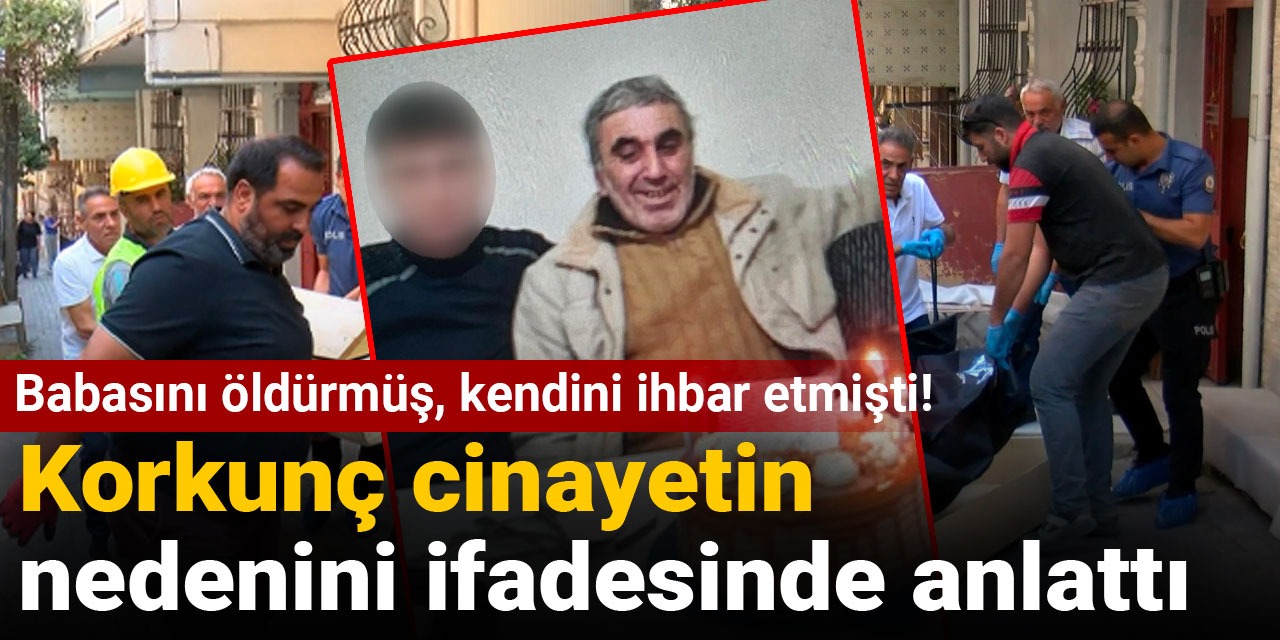 Babasını öldürmüş, kendini ihbar etmişti! Korkunç cinayetin nedenini ifadesinde anlattı