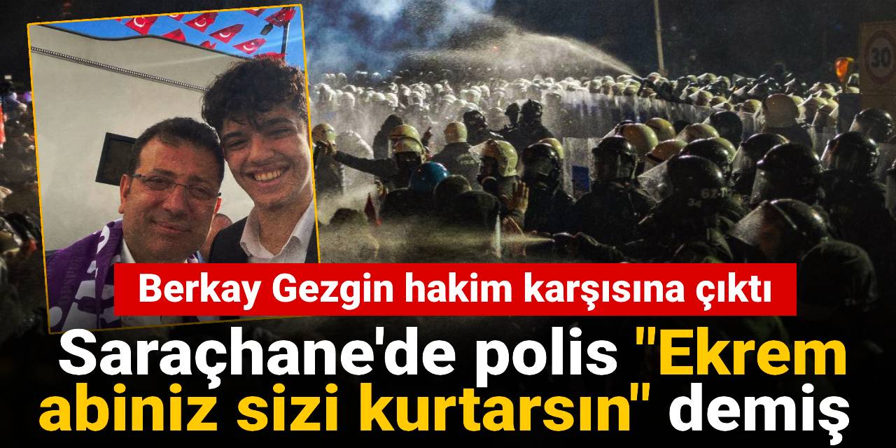 Berkay Gezgin hakim karşısına çıktı: Polis "Ekrem abiniz sizi kurtarsın" demiş