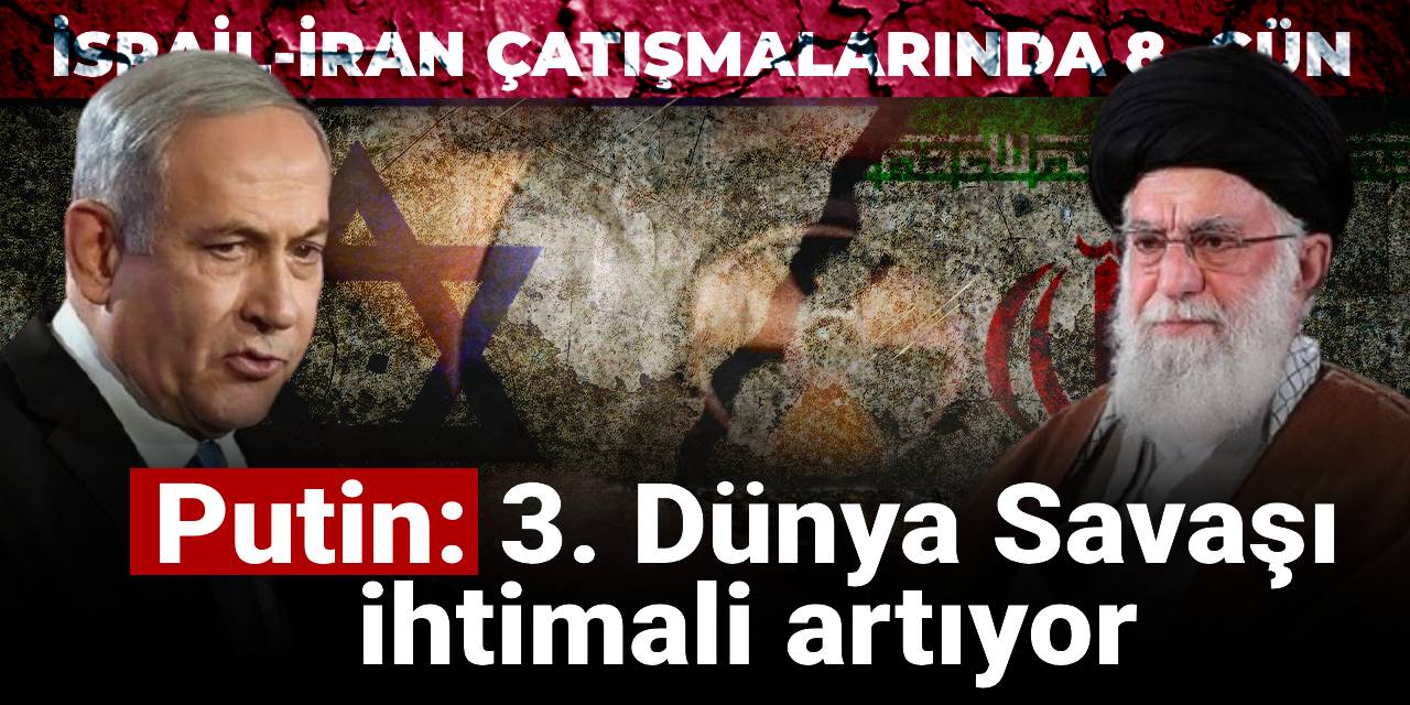 İsrail-İran çatışmaları 8. gününde! Putin: 3. Dünya Savaşı ihtimali artıyor