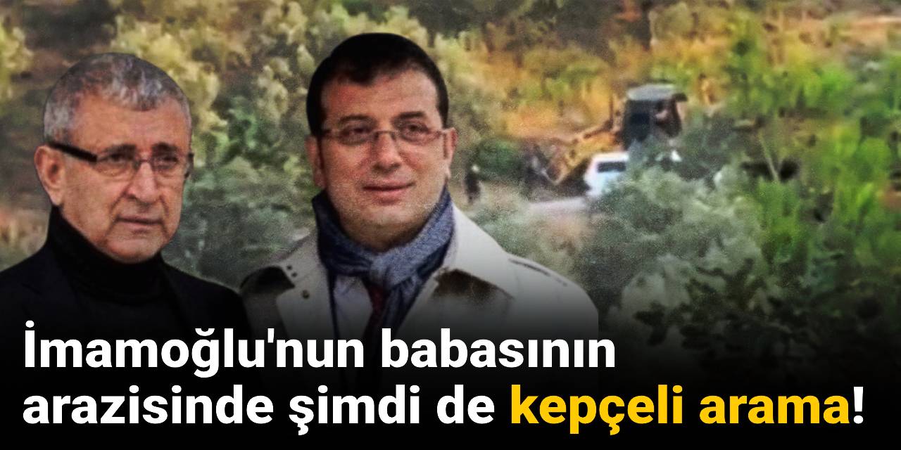 İmamoğlu'nun babasının arazisinde şimdi de kepçeli arama!