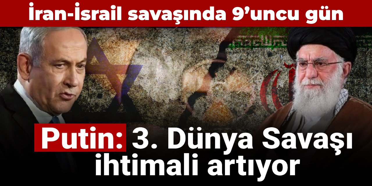 İsrail-İran çatışmaları 9'uncu gününde! Putin: 3. Dünya Savaşı ihtimali artıyor