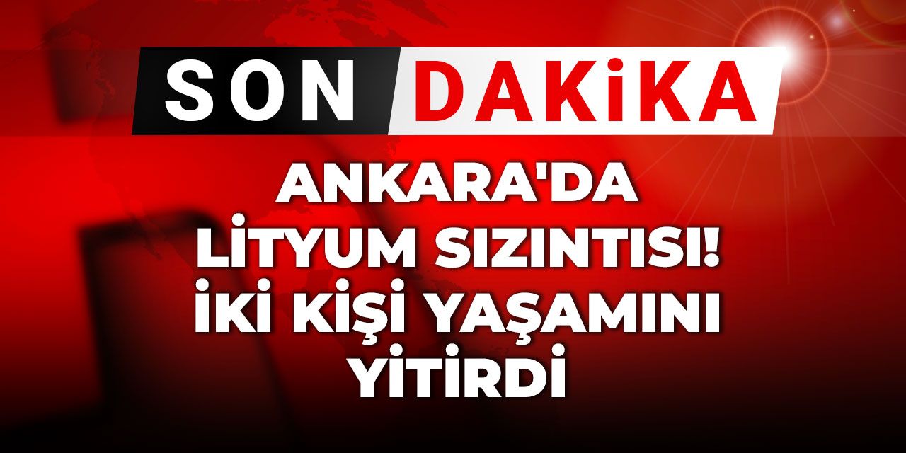Son Dakika | Ankara'da lityum sızıntısı! İki kişi yaşamını yitirdi