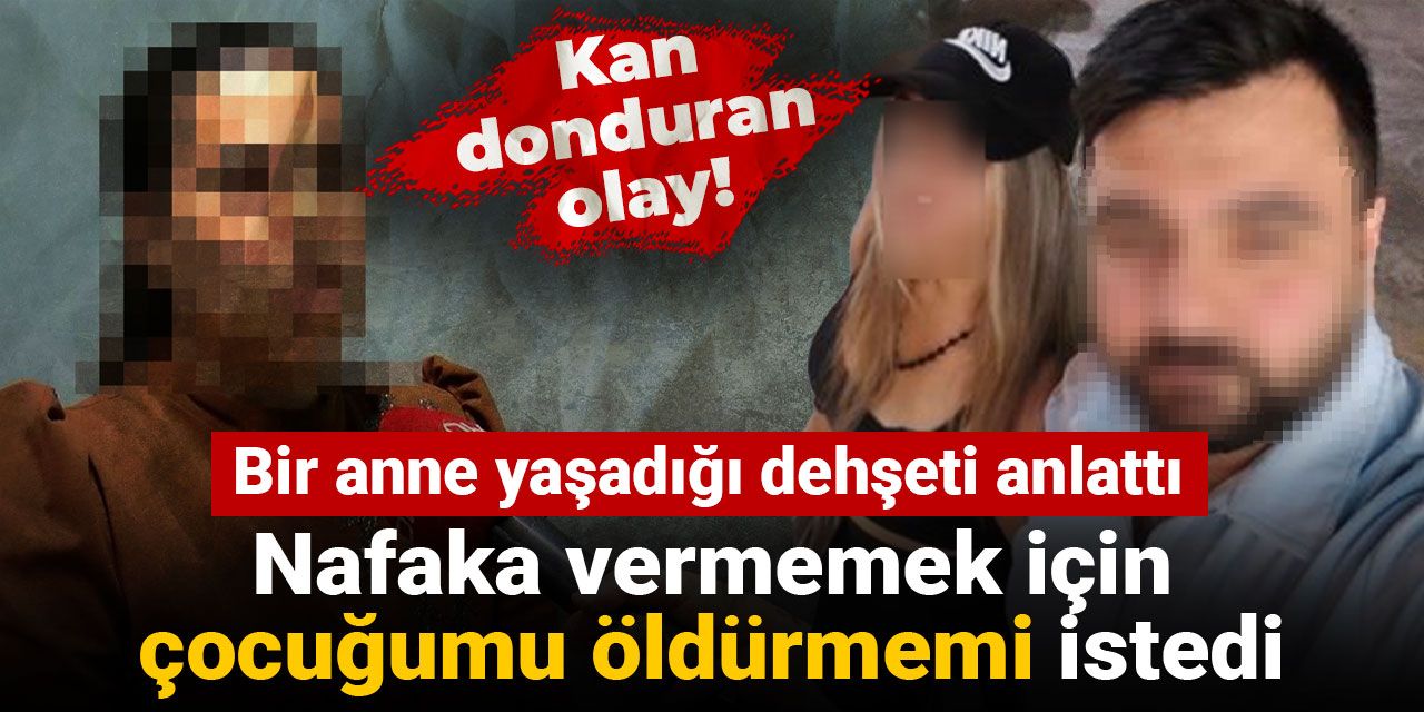 Bir anne yaşadığı dehşeti anlattı: Nafaka vermemek için çocuğumu öldürmemi istedi