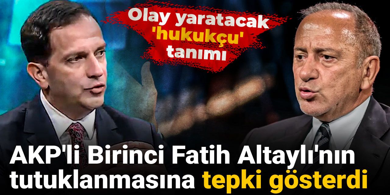 AKP'li Birinci Fatih Altaylı'nın tutuklanmasına tepki gösterdi: Olay yaratacak 'hukukçu' tanımı