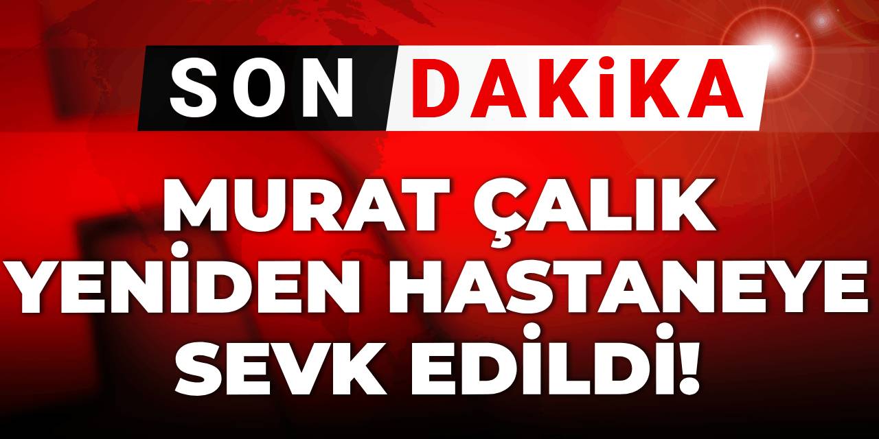 Son dakika | Murat Çalık yeniden hastaneye sevk edildi