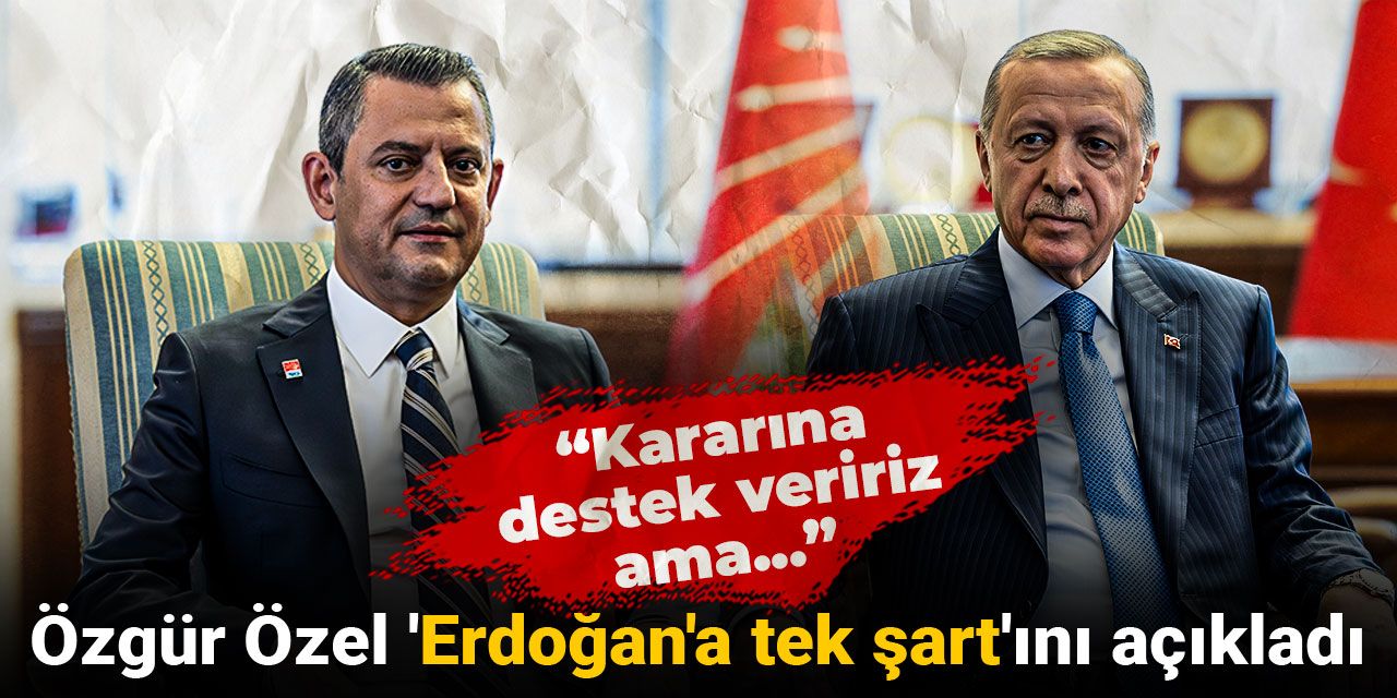 Özgür Özel 'Erdoğan'a tek şart'ını açıkladı: Kararına destek veririz ama...