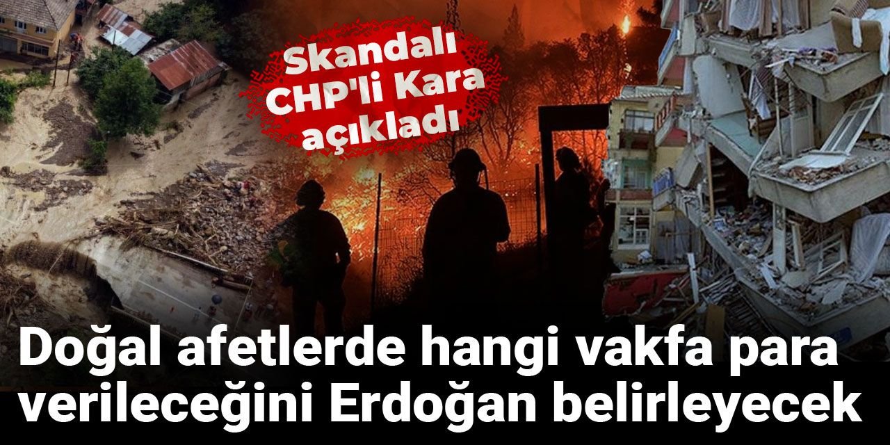 Skandalı CHP'li Kara açıkladı: Doğal afetlerde hangi vakfa para verileceğini Erdoğan belirleyecek