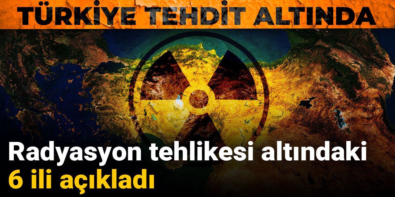 Radyasyon tehlikesi altındaki 6 ili açıkladı: Türkiye tehdit altında