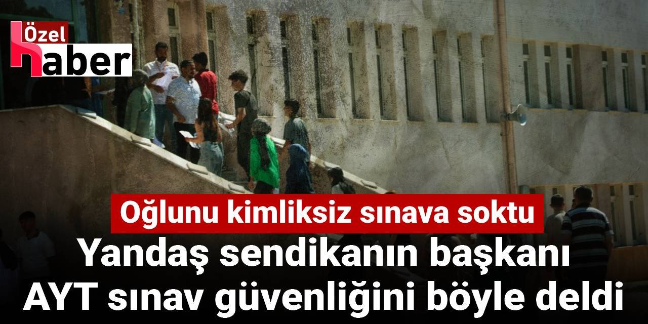 Yandaş sendikanın başkanı  AYT sınav güvenliğini böyle deldi