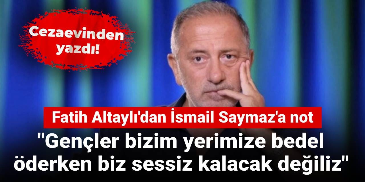 Tutuklu gazeteci Fatih Altaylı'dan İsmail Saymaz'a not: Gençler bizim yerimize bedel öderken biz sessiz kalacak değiliz
