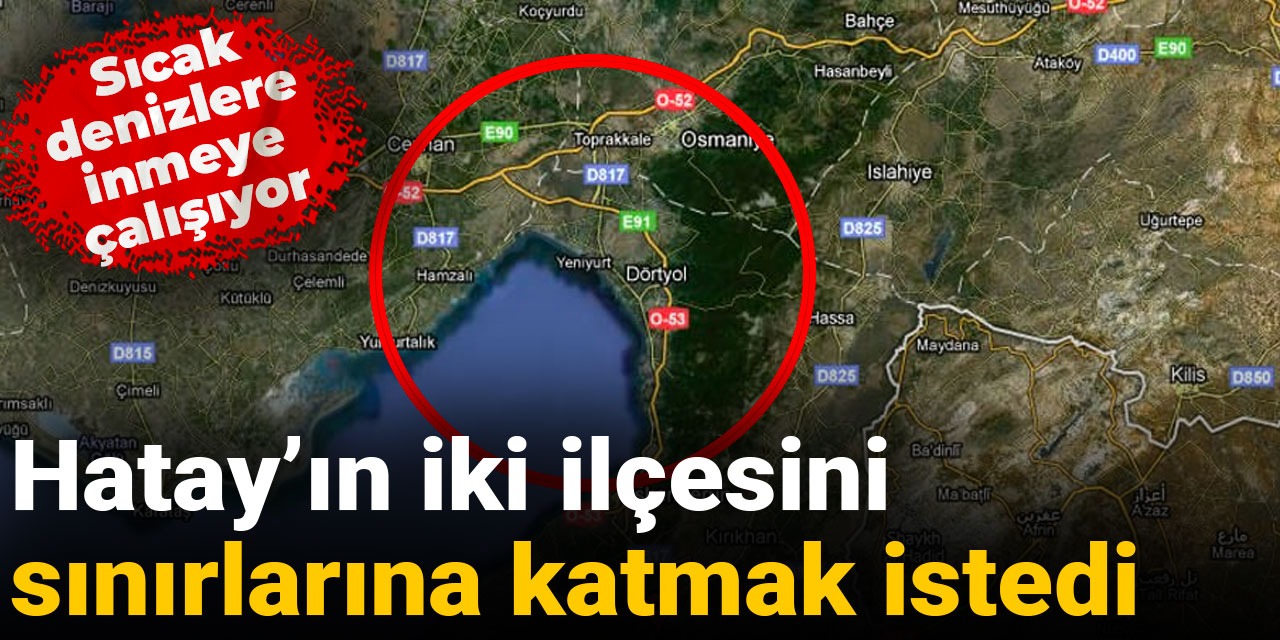 Hatay'ın iki ilçesini sınırlarına katmak istedi: Sıcak denizlere inmeye çalışıyor