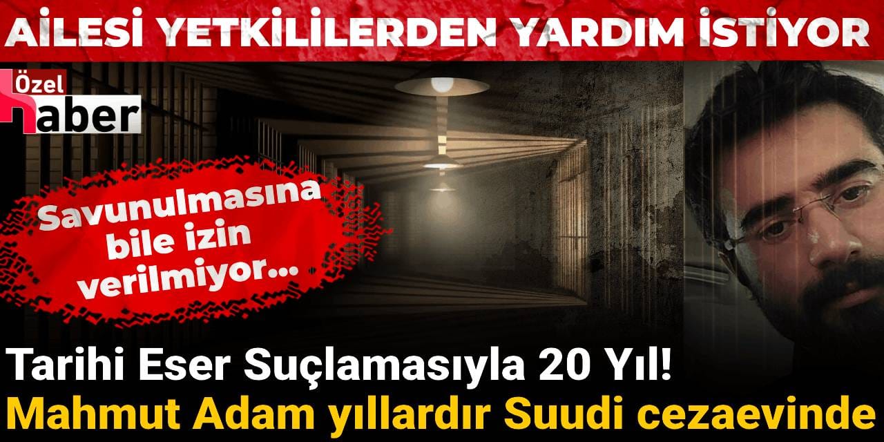 Tarihi Eser Suçlamasıyla 20 Yıl! Mahmut Adam yıllardır Suudi cezaevinde: Savunulmasına bile izin verilmiyor...