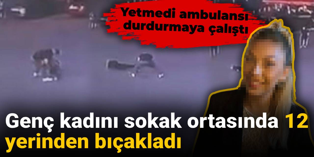 Genç kadını sokak ortasında 12 yerinden bıçakladı! Yetmedi ambulansı durdurmaya çalıştı