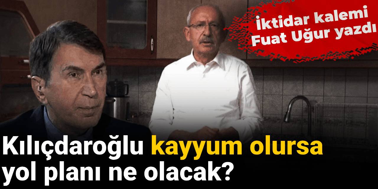 Kılıçdaroğlu kayyum olursa yol planı ne olacak? İktidar kalemi Fuat Uğur yazdı
