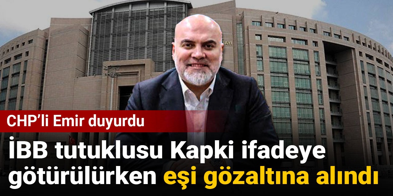CHP'li Emir duyurdu: İBB tutuklusu Kapki ifadeye götürülürken eşi gözaltına alındı