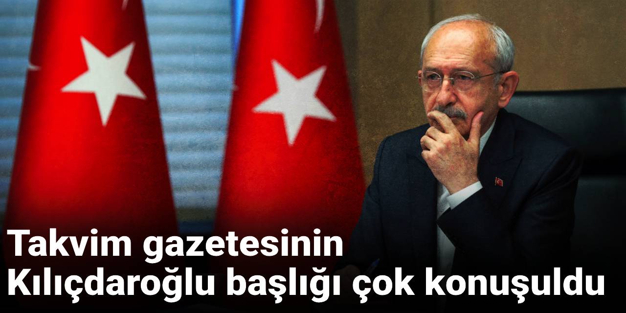 Takvim gazetesinin Kılıçdaroğlu başlığı çok konuşuldu