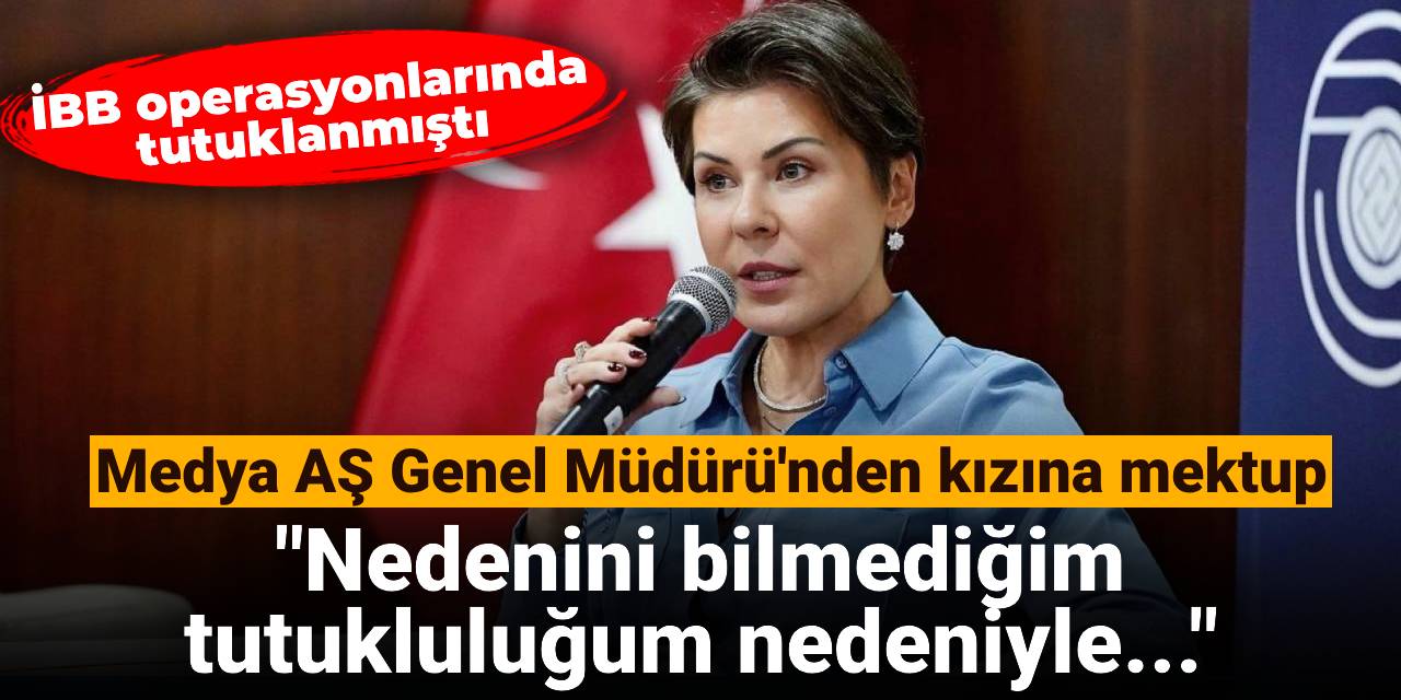 Medya AŞ Genel Müdürü'nden kızına mektup: Nedenini bilmediğim tutukluluğum nedeniyle yanında olamayacağım